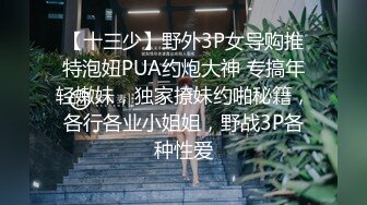 【十三少】野外3P女导购推特泡妞PUA约炮大神 专搞年轻嫩妹，独家撩妹约啪秘籍，各行各业小姐姐，野战3P各种性爱