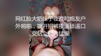 网红脸大奶妹子夜晚和炮友户外啪啪，拨开短裤摸逼舔逼口交站立后入猛操