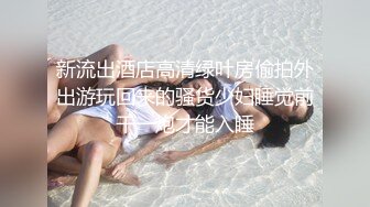 新流出酒店高清绿叶房偷拍外出游玩回来的骚货少妇睡觉前干一炮才能入睡