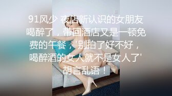 91风少 夜店新认识的女朋友喝醉了，带回酒店又是一顿免费的午餐，'别拍了好不好，喝醉酒的女人就不是女人了'胡言乱语！