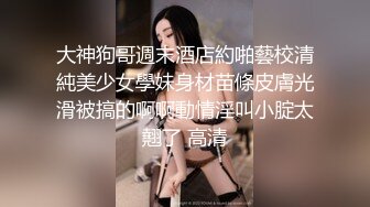 大神狗哥週末酒店約啪藝校清純美少女學妹身材苗條皮膚光滑被搞的啊啊動情淫叫小腚太翹了 高清