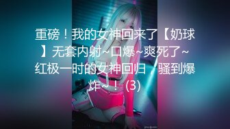 重磅！我的女神回来了【奶球】无套内射~口爆~爽死了~红极一时的女神回归，骚到爆炸~！ (3)