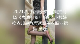 2021八月新流出精品厕拍商场《高清全景后拍》4小靓妹换衣超高气质诱惑黑丝职业裙装 美女