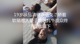 19岁极品清纯乖乖女，娇羞软萌惹人爱，挑选几个观众终于同意留下