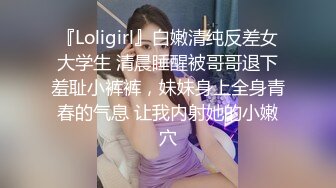 『Loligirl』白嫩清纯反差女大学生 清晨睡醒被哥哥退下羞耻小裤裤，妹妹身上全身青春的气息 让我内射她的小嫩穴