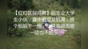 【红灯区探鸡窝】刚毕业大学生小伙，囊中羞涩又饥渴，找个姐姐干一炮，丝袜高跟舌吻一项也不能少