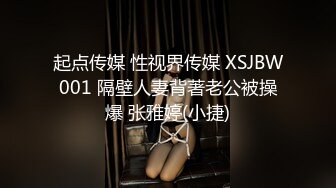 起点传媒 性视界传媒 XSJBW001 隔壁人妻背著老公被操爆 张雅婷(小捷)