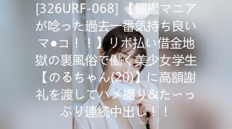 [326URF-068] 【個撮マニアが唸った過去一番気持ち良いマ●コ！！】リボ払い借金地獄の裏風俗で働く美少女学生【のるちゃん(20)】に高額謝礼を渡してハメ撮り&た〜っぷり連続中出し！！