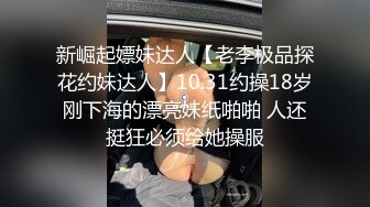 新崛起嫖妹达人【老李极品探花约妹达人】10.31约操18岁刚下海的漂亮妹纸啪啪 人还挺狂必须给她操服