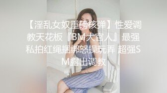 【淫乱女奴重磅核弹】性爱调教天花板『BM大官人』最强私拍红绳捆绑怒操玩弄 超强SM露出调教