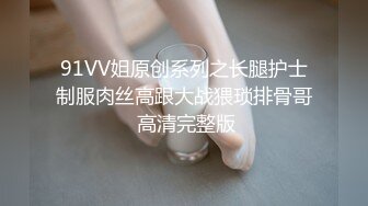 91VV姐原创系列之长腿护士制服肉丝高跟大战猥琐排骨哥 高清完整版