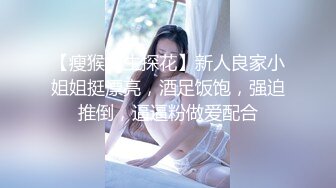 【瘦猴先生探花】新人良家小姐姐挺漂亮，酒足饭饱，强迫推倒，逼逼粉做爱配合