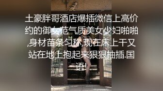 土豪胖哥酒店爆插微信上高价约的御女范气质美女少妇啪啪,身材苗条匀称,现在床上干又站在地上抱起来狠狠抽插.国语!