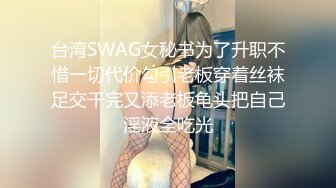 台湾SWAG女秘书为了升职不惜一切代价勾引老板穿着丝袜足交干完又添老板龟头把自己淫液全吃光