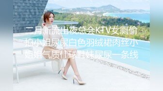 二月新流出夜总会KTV女厕偷拍小姐尿尿白色羽绒裙肉丝小姐姐气质佳球鞋妹尿尿一条线