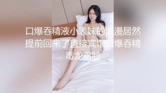 口爆吞精液小表妹的浪漫居然提前回来了直接宾馆口爆吞精毒龙露脸