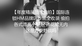 【年度精品顶级偷拍】国际连锁HM品牌店抄底全收录 偷拍各式漂亮小姐姐 碎花裙无内这是方便野战吗