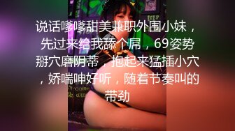 说话嗲嗲甜美兼职外围小妹，先过来给我舔个屌，69姿势掰穴磨阴蒂，抱起来猛插小穴，娇喘呻好听，随着节奏叫的带劲