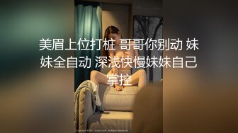 美眉上位打桩 哥哥你别动 妹妹全自动 深浅快慢妹妹自己掌控