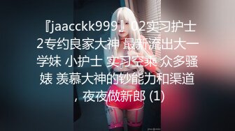 『jaacckk999』02实习护士2专约良家大神 最新流出大一学妹 小护士 实习空乘 众多骚婊 羡慕大神的钞能力和渠道，夜夜做新郎 (1)