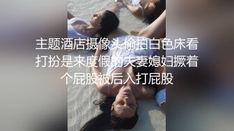 主题酒店摄像头偷拍白色床看打扮是来度假的夫妻媳妇撅着个屁股被后入打屁股