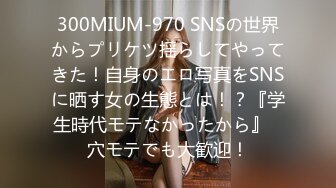 300MIUM-970 SNSの世界からプリケツ揺らしてやってきた！自身のエロ写真をSNSに晒す女の生態とは！？『学生時代モテなかったから』⇒穴モテでも大歓迎！