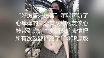 “好厉害好厉害”嗲叫声听了心痒痒的失恋美女约网友谈心被带到宾馆啪啪销魂的表情把所有欲望都释放了1080P原版