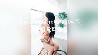 【麻豆传媒】mth-0104 软萌网红蝴蝶骚逼