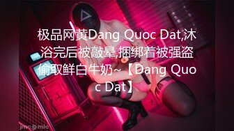 极品网黄Dang Quoc Dat,沐浴完后被敲晕,捆绑着被强盗偷取鲜白牛奶~【Dang Quoc Dat】