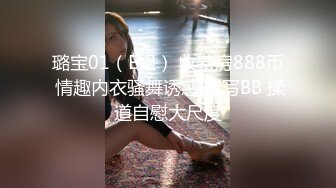 璐宝01（E姐） 收费房888币 情趣内衣骚舞诱惑 特写BB 揉道自慰大尺度