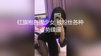 红旗袍白虎少女 被粉丝各种姿势蹂躏