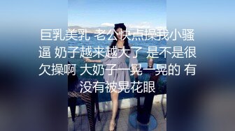 巨乳美乳 老公快点操我小骚逼 奶子越来越大了 是不是很欠操啊 大奶子一晃一晃的 有没有被晃花眼