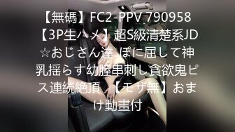 【無碼】FC2-PPV 790958 【3P生ハメ】超S級清楚系JD☆おじさん達..ぽに屈して神乳揺らす幼膣串刺し貪欲鬼ピス連続絶頂♥【モザ無】おまけ動畫付