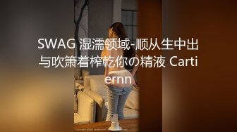 SWAG 湿濡领域-顺从生中出与吹箫着榨乾你の精液 Cartiernn