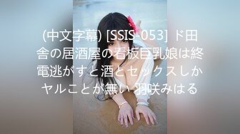 (中文字幕) [SSIS-053] ド田舎の居酒屋の看板巨乳娘は終電逃がすと酒とセックスしかヤルことが無い 羽咲みはる