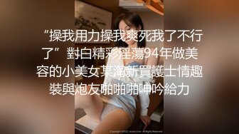 “操我用力操我爽死我了不行了”對白精彩淫蕩94年做美容的小美女某淘新買護士情趣裝與炮友啪啪啪呻吟給力