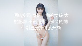 酒店实录 身材丰满的女孩 大奶肥臀 不知道憋了多久的情侣刚进房扑倒就开操