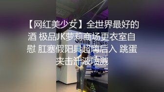 【网红美少女】全世界最好的酒 极品JK萝莉商场更衣室自慰 肛塞假阳具超嗨后入 跳蛋夹击汁液喷溅