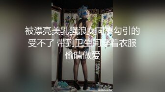 被漂亮美乳骚浪女同事勾引的受不了 带到卫生间穿着衣服偷晴做爱