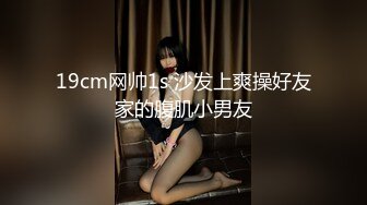 19cm网帅1s 沙发上爽操好友家的腹肌小男友