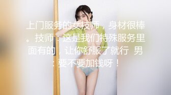 上门服务的女技师，身材很棒。技师：这是我们特殊服务里面有的，让你舒服了就行  男：要不要加钱呀！