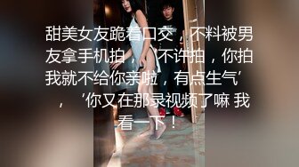 甜美女友跪着口交，不料被男友拿手机拍，‘不许拍，你拍我就不给你亲啦，有点生气’ ，‘你又在那录视频了嘛 我看一下！