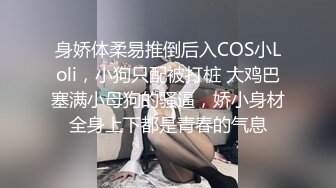 身娇体柔易推倒后入COS小Loli，小狗只配被打桩 大鸡巴塞满小母狗的骚逼，娇小身材全身上下都是青春的气息