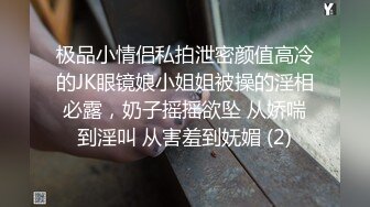 极品小情侣私拍泄密颜值高冷的JK眼镜娘小姐姐被操的淫相必露，奶子摇摇欲坠 从娇喘到淫叫 从害羞到妩媚 (2)