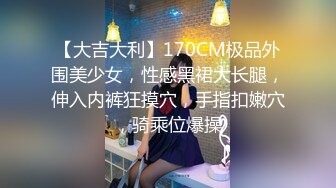 【大吉大利】170CM极品外围美少女，性感黑裙大长腿，伸入内裤狂摸穴，手指扣嫩穴，骑乘位爆操