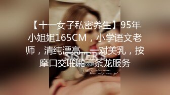 【十一女子私密养生】95年小姐姐165CM，小学语文老师，清纯漂亮，一对美乳，按摩口交啪啪一条龙服务