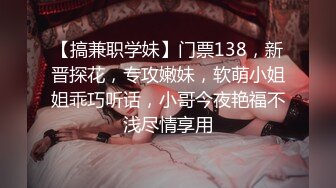 【搞兼职学妹】门票138，新晋探花，专攻嫩妹，软萌小姐姐乖巧听话，小哥今夜艳福不浅尽情享用