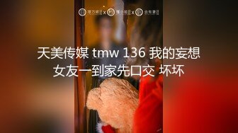 天美传媒 tmw 136 我的妄想女友一到家先口交 坏坏