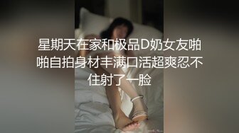 星期天在家和极品D奶女友啪啪自拍身材丰满口活超爽忍不住射了一脸