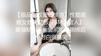 【极品女奴重磅核弹】性爱调教女奴天花板『BM大官人』最强私拍落地窗前全裸捆绑后入 对白很搞笑